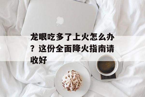 龙眼吃多了上火怎么办?这份全面降火指南请收好-第1张图片- 龙眼吃多了上火怎么办?这份全面降火指南请收好-第1张图片-