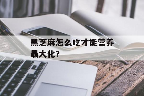 黑芝麻怎么吃才能营养最大化?-第1张图片- 黑芝麻怎么吃才能营养最大化?-第1张图片-