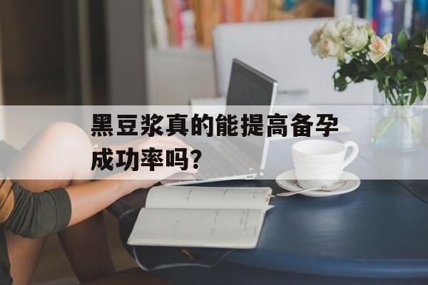 黑豆浆真的能提高备孕成功率吗?-第1张图片- 黑豆浆真的能提高备孕成功率吗?-第1张图片-