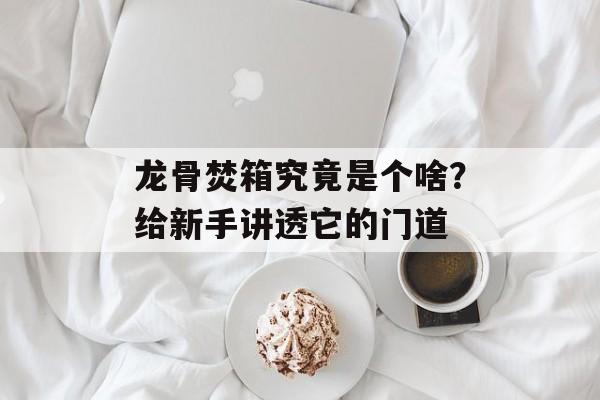 龙骨焚箱究竟是个啥?给新手讲透它的门道-第1张图片- 龙骨焚箱究竟是个啥?给新手讲透它的门道-第1张图片-
