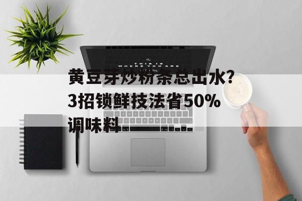 黄豆芽炒粉条总出水？3招锁鲜技法省50%调味料-第1张图片-
