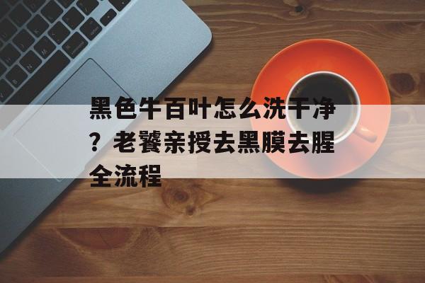 黑色牛百叶怎么洗干净?老饕亲授去黑膜去腥全流程-第1张图片- 黑色牛百叶怎么洗干净?老饕亲授去黑膜去腥全流程-第1张图片-