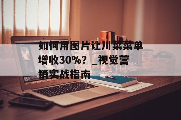 如何用图片让川菜菜单增收30%?_视觉营销实战指南-第1张图片- 如何用图片让川菜菜单增收30%?_视觉营销实战指南-第1张图片-