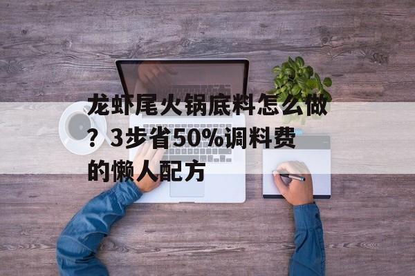 龙虾尾火锅底料怎么做?3步省50%调料费的懒人配方-第1张图片- 龙虾尾火锅底料怎么做?3步省50%调料费的懒人配方-第1张图片-