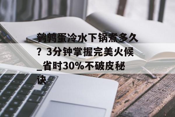 鹌鹑蛋冷水下锅煮多久?3分钟掌握完美火候_省时30%不破皮秘诀-第1张图片- 鹌鹑蛋冷水下锅煮多久?3分钟掌握完美火候_省时30%不破皮秘诀-第1张图片-