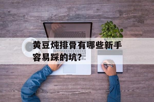 黄豆炖排骨有哪些新手容易踩的坑?-第1张图片- 黄豆炖排骨有哪些新手容易踩的坑?-第1张图片-