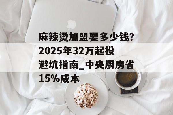 麻辣烫加盟要多少钱?2025年32万起投避坑指南_中央厨房省15%成本-第1张图片- 麻辣烫加盟要多少钱?2025年32万起投避坑指南_中央厨房省15%成本-第1张图片-