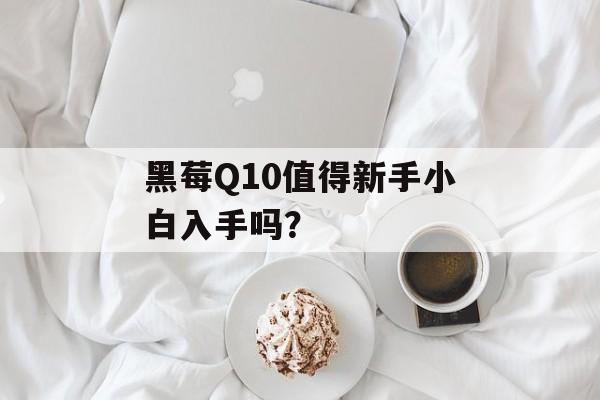 黑莓Q10值得新手小白入手吗?-第1张图片- 黑莓Q10值得新手小白入手吗?-第1张图片-