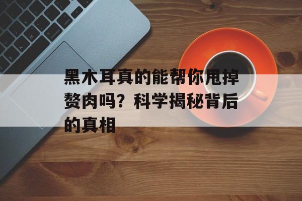 黑木耳真的能帮你甩掉赘肉吗?科学揭秘背后的真相-第1张图片- 黑木耳真的能帮你甩掉赘肉吗?科学揭秘背后的真相-第1张图片-